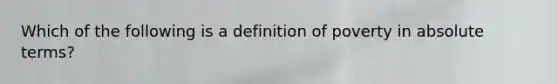 Which of the following is a definition of poverty in absolute terms?