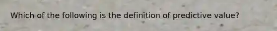 Which of the following is the definition of predictive value?