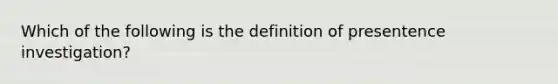 Which of the following is the definition of presentence investigation?