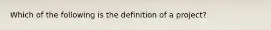 Which of the following is the definition of a project?