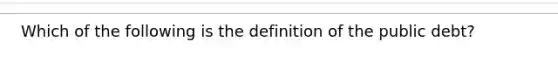 Which of the following is the definition of the public debt​?