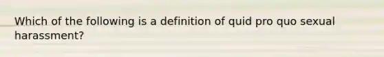 Which of the following is a definition of quid pro quo sexual harassment?