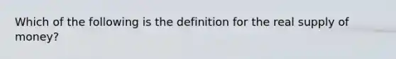 Which of the following is the definition for the real supply of​ money?