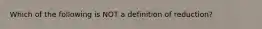 Which of the following is NOT a definition of reduction?