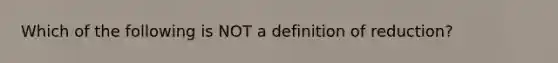 Which of the following is NOT a definition of reduction?