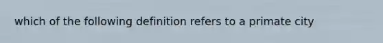 which of the following definition refers to a primate city