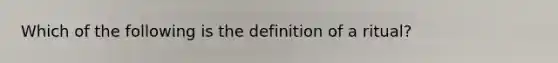 Which of the following is the definition of a ritual?