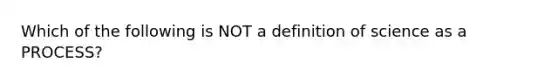 Which of the following is NOT a definition of science as a PROCESS?