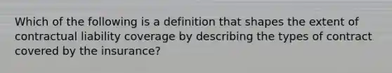 Which of the following is a definition that shapes the extent of contractual liability coverage by describing the types of contract covered by the insurance?