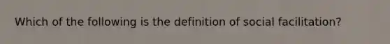 Which of the following is the definition of social facilitation?