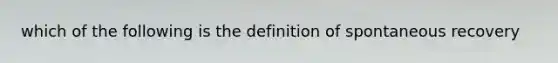 which of the following is the definition of spontaneous recovery