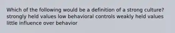 Which of the following would be a definition of a strong culture? strongly held values low behavioral controls weakly held values little influence over behavior