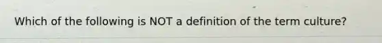 Which of the following is NOT a definition of the term culture?