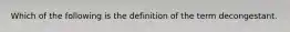 Which of the following is the definition of the term decongestant.