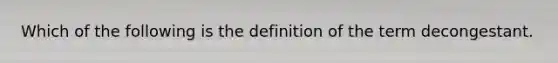 Which of the following is the definition of the term decongestant.