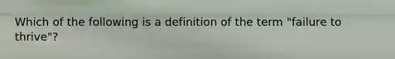 Which of the following is a definition of the term "failure to thrive"?