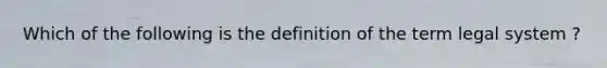 Which of the following is the definition of the term legal system ?