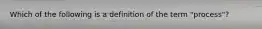 Which of the following is a definition of the term "process"?