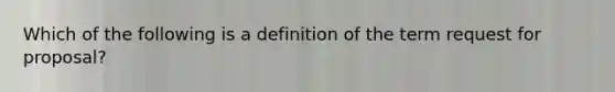 Which of the following is a definition of the term request for proposal?