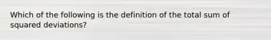 Which of the following is the definition of the total sum of squared deviations?