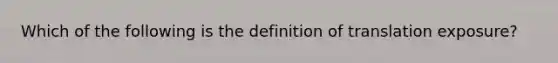 Which of the following is the definition of translation exposure?