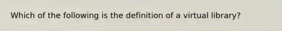 Which of the following is the definition of a virtual library?