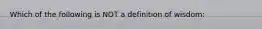 Which of the following is NOT a definition of wisdom: