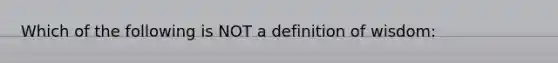 Which of the following is NOT a definition of wisdom: