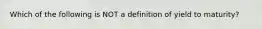 Which of the following is NOT a definition of yield to maturity?