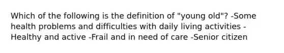 Which of the following is the definition of "young old"? -Some health problems and difficulties with daily living activities -Healthy and active -Frail and in need of care -Senior citizen