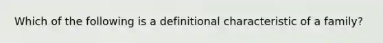 Which of the following is a definitional characteristic of a family?