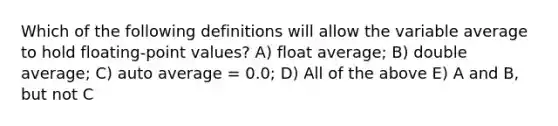 Which of the following definitions will allow the variable average to hold floating-point values? A) float average; B) double average; C) auto average = 0.0; D) All of the above E) A and B, but not C