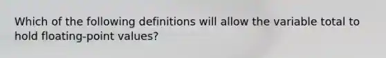 Which of the following definitions will allow the variable total to hold floating-point values?