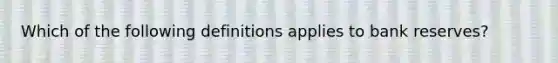 Which of the following definitions applies to bank reserves?