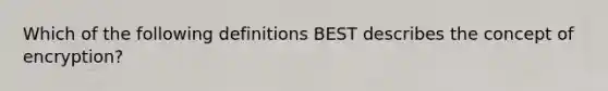 Which of the following definitions BEST describes the concept of encryption?