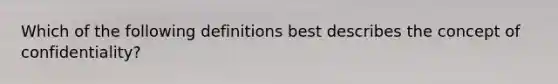 Which of the following definitions best describes the concept of confidentiality?