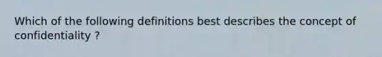 Which of the following definitions best describes the concept of confidentiality ?