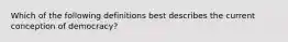 Which of the following definitions best describes the current conception of democracy?