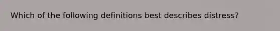 ​Which of the following definitions best describes distress?