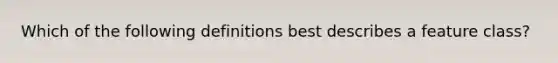 Which of the following definitions best describes a feature class?