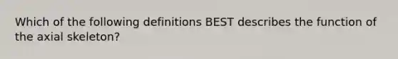 Which of the following definitions BEST describes the function of the axial skeleton?