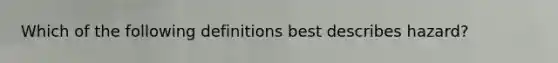 Which of the following definitions best describes hazard?