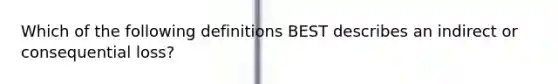 Which of the following definitions BEST describes an indirect or consequential loss?