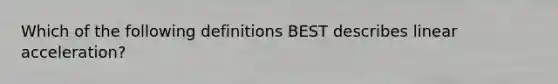 Which of the following definitions BEST describes linear acceleration?