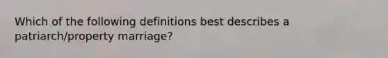 Which of the following definitions best describes a patriarch/property marriage?