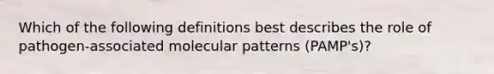 Which of the following definitions best describes the role of pathogen-associated molecular patterns (PAMP's)?