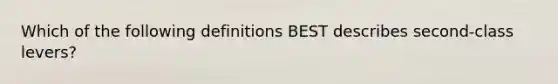 Which of the following definitions BEST describes second-class levers?