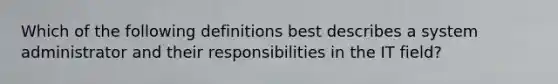 Which of the following definitions best describes a system administrator and their responsibilities in the IT field?