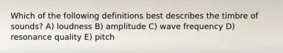 Which of the following definitions best describes the timbre of sounds? A) loudness B) amplitude C) wave frequency D) resonance quality E) pitch