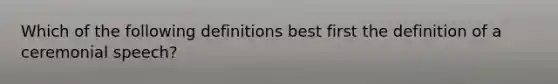 Which of the following definitions best first the definition of a ceremonial speech?